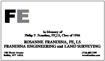 Text Box: FE
In Memory of
Philip F. Frandina, PE,LS, Class of 1946

ROSANNE FRANDINA, PE, LS
FRANDINA ENGINEERING and LAND SURVEYING

1701 Hertel Avenue                                                                                                   (716) 883-1299
Buffalo, NY  14216                                                                                                    wwwfrandina.com
